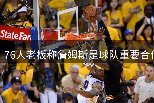 76人老板称詹姆斯是球队重要合作伙伴